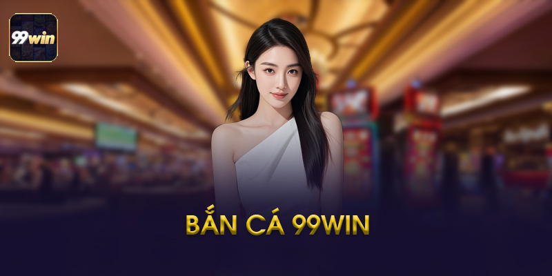 Bắn Cá 99WIN - Kinh Nghiệm Chơi Và Những Điều Cần Biết 2026
