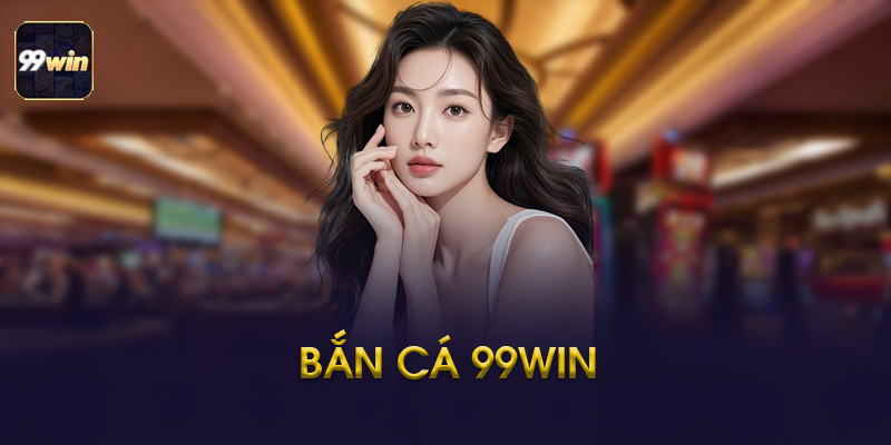 Bắn Cá 99WIN - Kinh Nghiệm Chơi Và Những Điều Cần Biết 2026